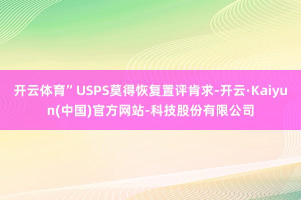 开云体育”USPS莫得恢复置评肯求-开云·Kaiyun(中国)官方网站-科技股份有限公司