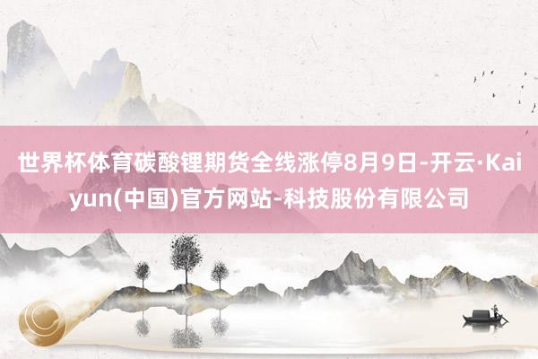 世界杯体育碳酸锂期货全线涨停8月9日-开云·Kaiyun(中国)官方网站-科技股份有限公司