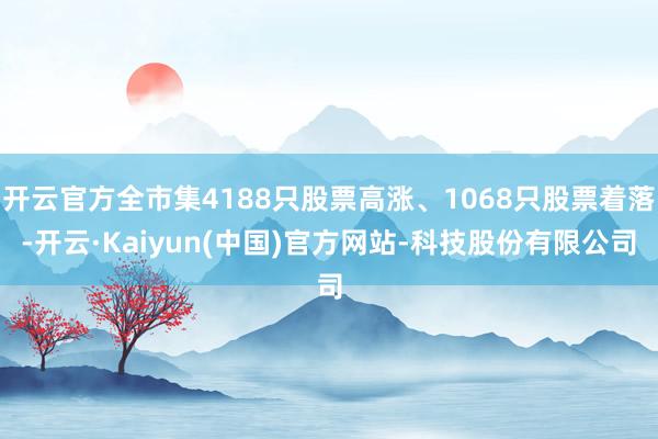 开云官方全市集4188只股票高涨、1068只股票着落-开云·Kaiyun(中国)官方网站-科技股份有限公司