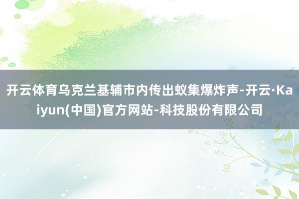 开云体育乌克兰基辅市内传出蚁集爆炸声-开云·Kaiyun(中国)官方网站-科技股份有限公司