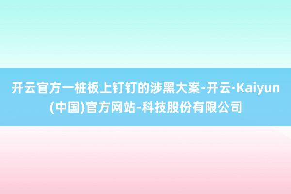 开云官方一桩板上钉钉的涉黑大案-开云·Kaiyun(中国)官方网站-科技股份有限公司