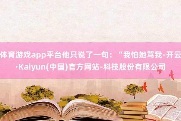 体育游戏app平台他只说了一句：“我怕她骂我-开云·Kaiyun(中国)官方网站-科技股份有限公司