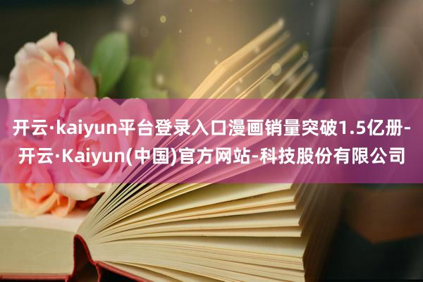 开云·kaiyun平台登录入口漫画销量突破1.5亿册-开云·Kaiyun(中国)官方网站-科技股份有限公司