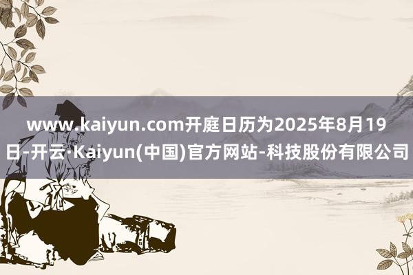 www.kaiyun.com开庭日历为2025年8月19日-开云·Kaiyun(中国)官方网站-科技股份有限公司