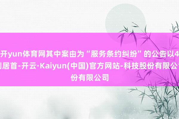 开yun体育网其中案由为“服务条约纠纷”的公告以4则居首-开云·Kaiyun(中国)官方网站-科技股份有限公司