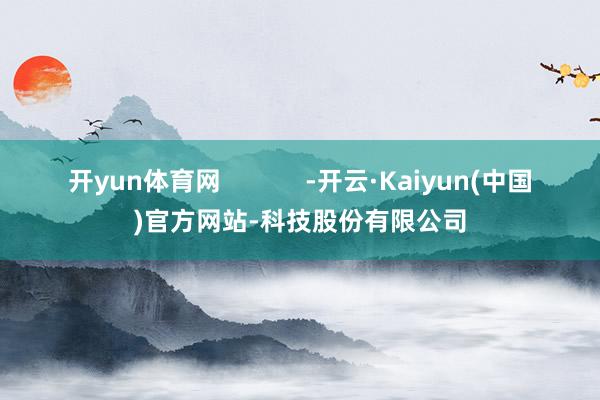 开yun体育网            -开云·Kaiyun(中国)官方网站-科技股份有限公司