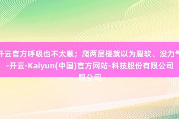 开云官方呼吸也不太顺；爬两层楼就以为腿软、没力气-开云·Kaiyun(中国)官方网站-科技股份有限公司