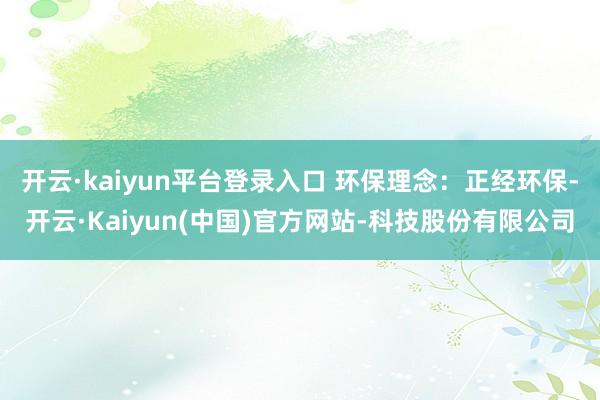 开云·kaiyun平台登录入口 环保理念：正经环保-开云·Kaiyun(中国)官方网站-科技股份有限公司