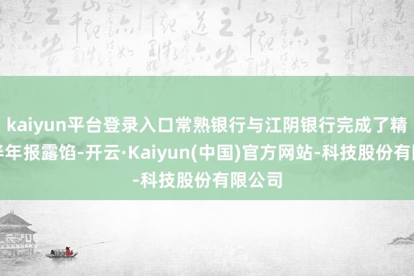 kaiyun平台登录入口常熟银行与江阴银行完成了精致的半年报露馅-开云·Kaiyun(中国)官方网站-科技股份有限公司