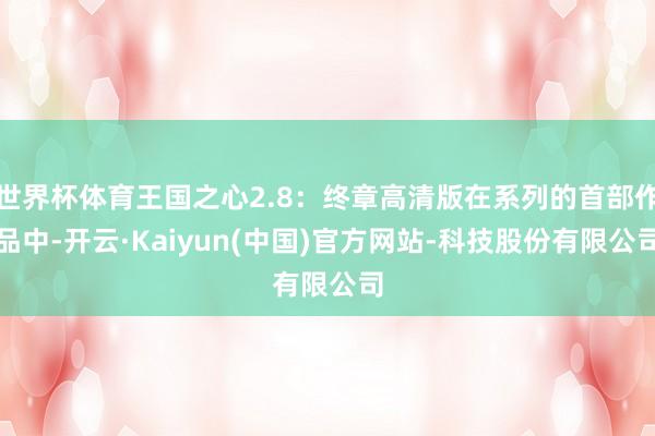 世界杯体育王国之心2.8：终章高清版在系列的首部作品中-开云·Kaiyun(中国)官方网站-科技股份有限公司