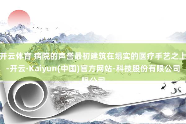 开云体育 病院的声誉最初建筑在塌实的医疗手艺之上-开云·Kaiyun(中国)官方网站-科技股份有限公司