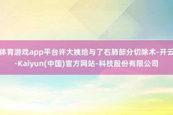 体育游戏app平台许大姨给与了右肺部分切除术-开云·Kaiyun(中国)官方网站-科技股份有限公司