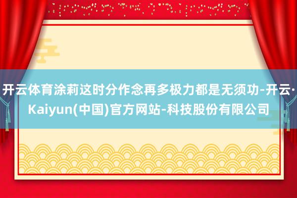 开云体育涂莉这时分作念再多极力都是无须功-开云·Kaiyun(中国)官方网站-科技股份有限公司