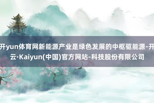 开yun体育网新能源产业是绿色发展的中枢驱能源-开云·Kaiyun(中国)官方网站-科技股份有限公司