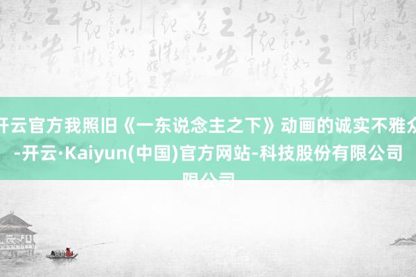 开云官方我照旧《一东说念主之下》动画的诚实不雅众-开云·Kaiyun(中国)官方网站-科技股份有限公司