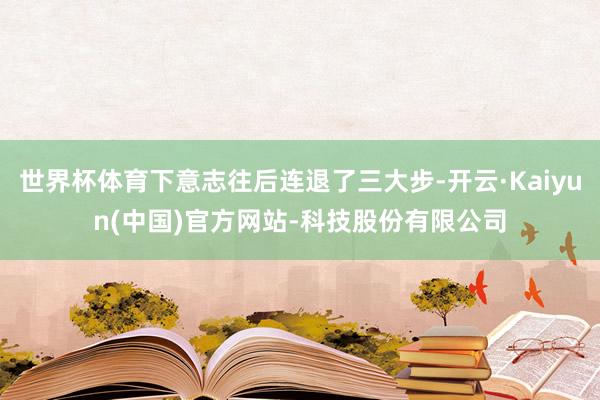 世界杯体育下意志往后连退了三大步-开云·Kaiyun(中国)官方网站-科技股份有限公司