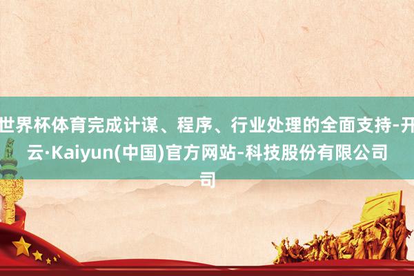 世界杯体育完成计谋、程序、行业处理的全面支持-开云·Kaiyun(中国)官方网站-科技股份有限公司