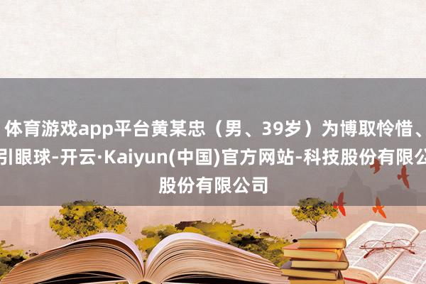 体育游戏app平台黄某忠(男、39岁)为博取怜惜、招引眼球-开云·Kaiyun(中国)官方网站-科技股份有限公司