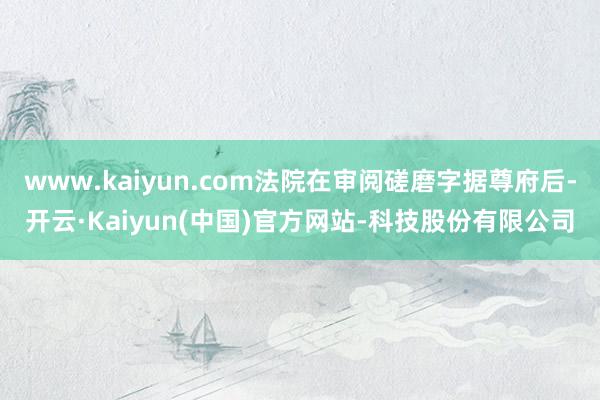 www.kaiyun.com法院在审阅磋磨字据尊府后-开云·Kaiyun(中国)官方网站-科技股份有限公司