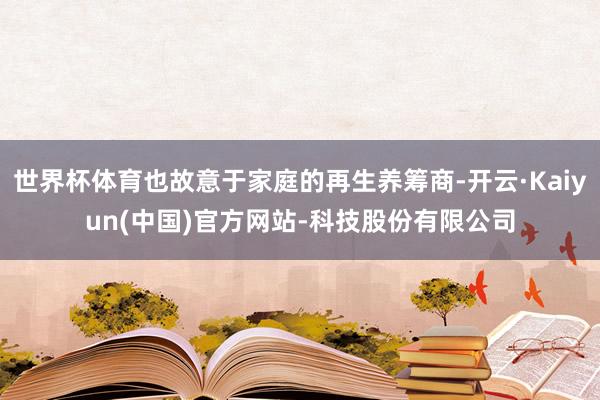 世界杯体育也故意于家庭的再生养筹商-开云·Kaiyun(中国)官方网站-科技股份有限公司