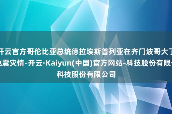 开云官方哥伦比亚总统德拉埃斯普列亚在齐门波哥大了解地震灾情-开云·Kaiyun(中国)官方网站-科技股份有限公司