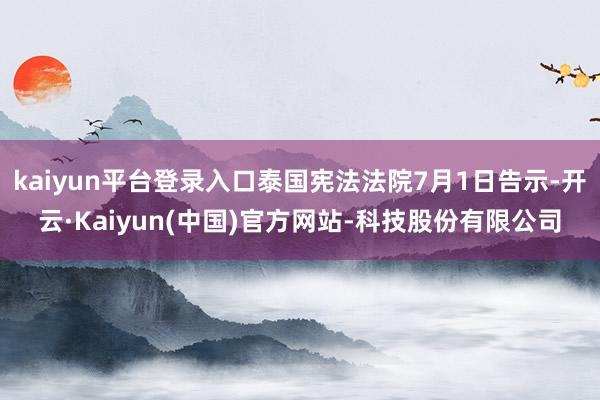 kaiyun平台登录入口泰国宪法法院7月1日告示-开云·Kaiyun(中国)官方网站-科技股份有限公司