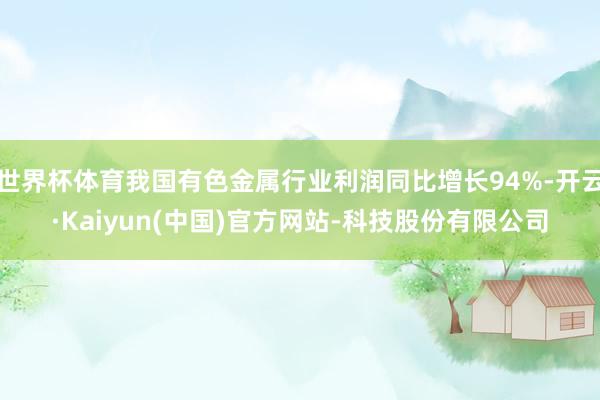 世界杯体育我国有色金属行业利润同比增长94%-开云·Kaiyun(中国)官方网站-科技股份有限公司
