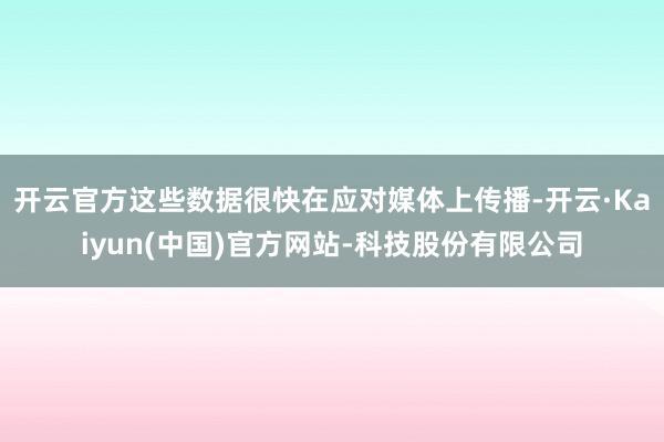 开云官方这些数据很快在应对媒体上传播-开云·Kaiyun(中国)官方网站-科技股份有限公司