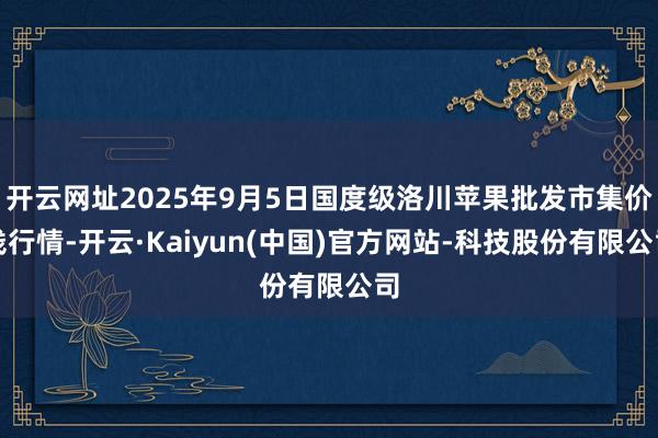 开云网址2025年9月5日国度级洛川苹果批发市集价钱行情-开云·Kaiyun(中国)官方网站-科技股份有限公司