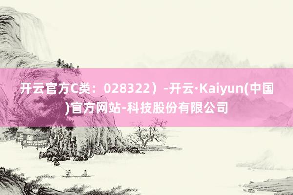 开云官方C类：028322）-开云·Kaiyun(中国)官方网站-科技股份有限公司