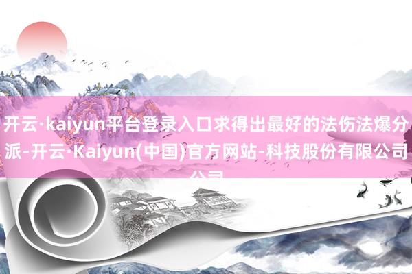 开云·kaiyun平台登录入口求得出最好的法伤法爆分派-开云·Kaiyun(中国)官方网站-科技股份有限公司