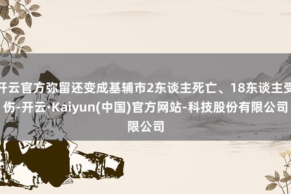 开云官方弥留还变成基辅市2东谈主死亡、18东谈主受伤-开云·Kaiyun(中国)官方网站-科技股份有限公司