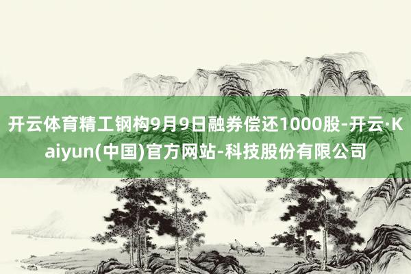 开云体育精工钢构9月9日融券偿还1000股-开云·Kaiyun(中国)官方网站-科技股份有限公司