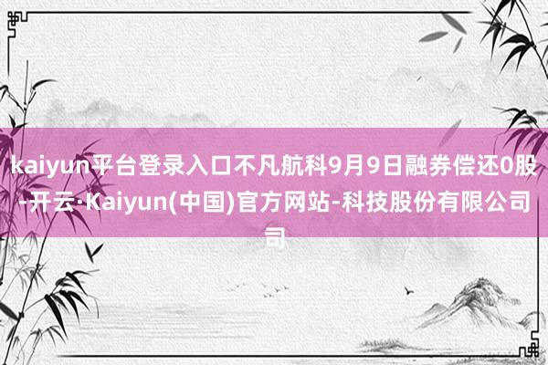 kaiyun平台登录入口不凡航科9月9日融券偿还0股-开云·Kaiyun(中国)官方网站-科技股份有限公司