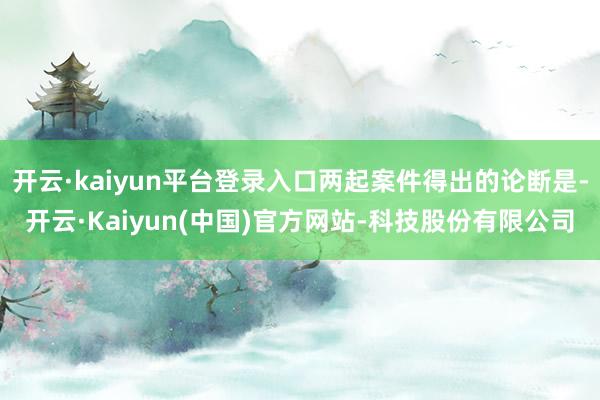 开云·kaiyun平台登录入口两起案件得出的论断是-开云·Kaiyun(中国)官方网站-科技股份有限公司