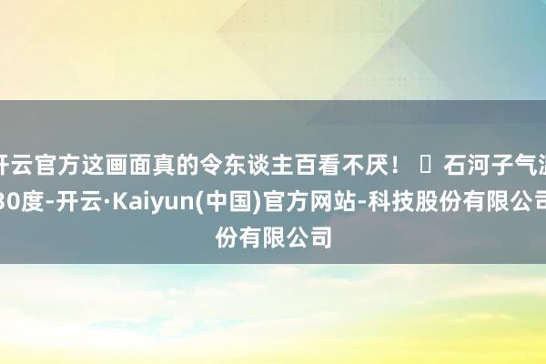 开云官方这画面真的令东谈主百看不厌！ ​石河子气温30度-开云·Kaiyun(中国)官方网站-科技股份有限公司