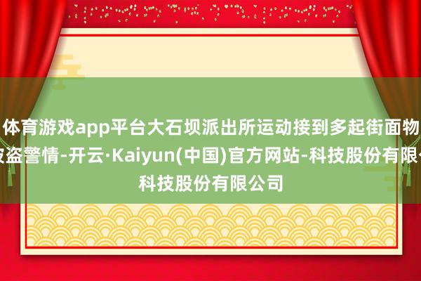 体育游戏app平台大石坝派出所运动接到多起街面物品被盗警情-开云·Kaiyun(中国)官方网站-科技股份有限公司