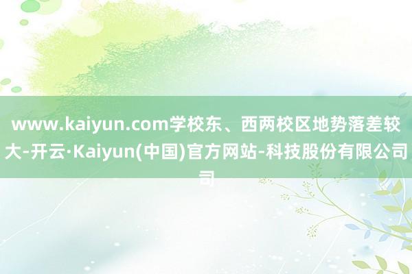 www.kaiyun.com学校东、西两校区地势落差较大-开云·Kaiyun(中国)官方网站-科技股份有限公司
