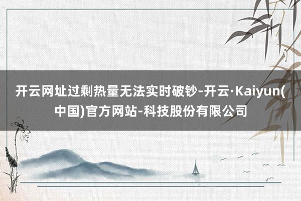 开云网址过剩热量无法实时破钞-开云·Kaiyun(中国)官方网站-科技股份有限公司