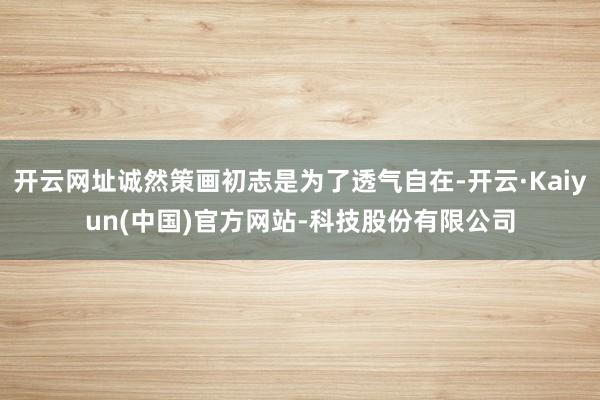 开云网址诚然策画初志是为了透气自在-开云·Kaiyun(中国)官方网站-科技股份有限公司