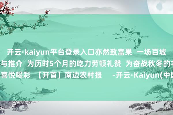 开云·kaiyun平台登录入口亦然致富果  一场百城万店的举止  n次湾区品鉴与推介  为历时5个月的吃力劳顿礼赞  为奋战秋冬的丰充喜悦喝彩  【开首】南边农村报     -开云·Kaiyun(中国)官方网站-科技股份有限公司