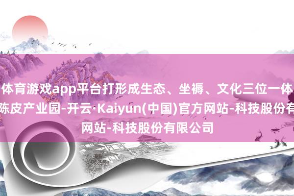 体育游戏app平台打形成生态、坐褥、文化三位一体的当代陈皮产业园-开云·Kaiyun(中国)官方网站-科技股份有限公司