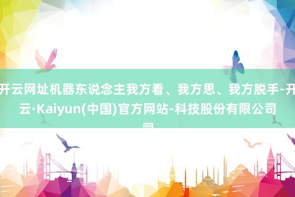 开云网址机器东说念主我方看、我方思、我方脱手-开云·Kaiyun(中国)官方网站-科技股份有限公司