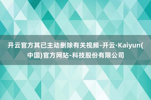 开云官方其已主动删除有关视频-开云·Kaiyun(中国)官方网站-科技股份有限公司