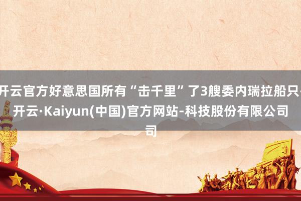 开云官方好意思国所有“击千里”了3艘委内瑞拉船只-开云·Kaiyun(中国)官方网站-科技股份有限公司