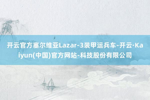开云官方塞尔维亚Lazar-3装甲运兵车-开云·Kaiyun(中国)官方网站-科技股份有限公司