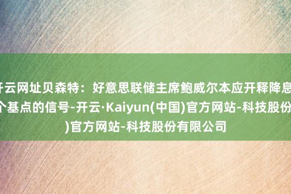 开云网址贝森特：好意思联储主席鲍威尔本应开释降息100-150个基点的信号-开云·Kaiyun(中国)官方网站-科技股份有限公司