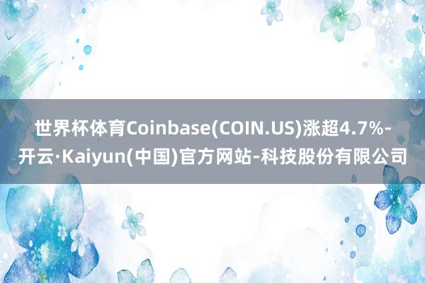 世界杯体育Coinbase(COIN.US)涨超4.7%-开云·Kaiyun(中国)官方网站-科技股份有限公司