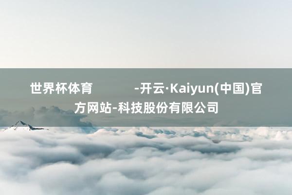 世界杯体育            -开云·Kaiyun(中国)官方网站-科技股份有限公司