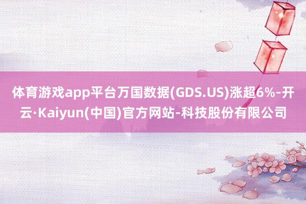 体育游戏app平台万国数据(GDS.US)涨超6%-开云·Kaiyun(中国)官方网站-科技股份有限公司
